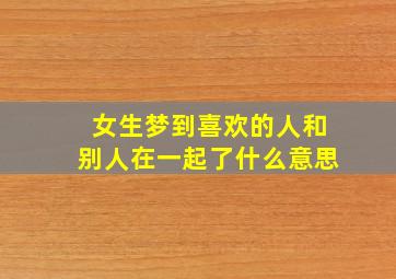 女生梦到喜欢的人和别人在一起了什么意思