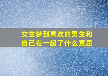 女生梦到喜欢的男生和自己在一起了什么意思