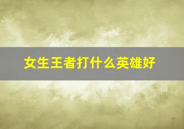 女生王者打什么英雄好