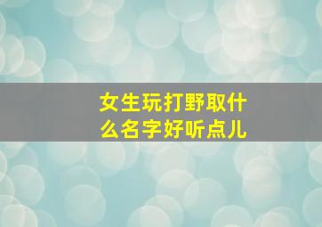 女生玩打野取什么名字好听点儿