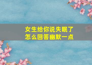 女生给你说失眠了怎么回答幽默一点