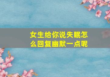 女生给你说失眠怎么回复幽默一点呢