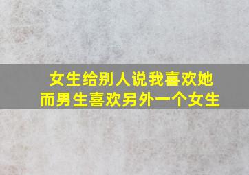 女生给别人说我喜欢她而男生喜欢另外一个女生