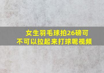 女生羽毛球拍26磅可不可以拉起来打球呢视频