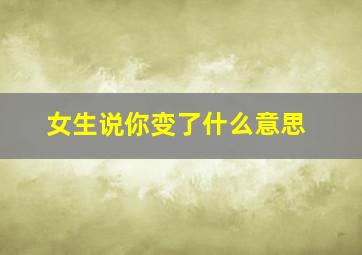 女生说你变了什么意思