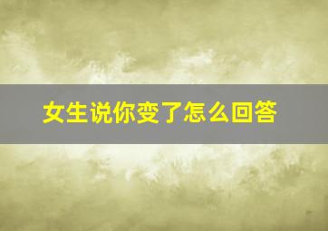 女生说你变了怎么回答