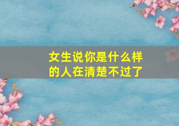 女生说你是什么样的人在清楚不过了