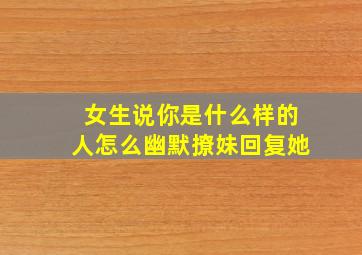 女生说你是什么样的人怎么幽默撩妹回复她