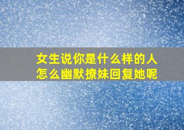 女生说你是什么样的人怎么幽默撩妹回复她呢