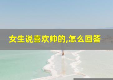 女生说喜欢帅的,怎么回答