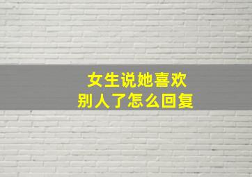 女生说她喜欢别人了怎么回复