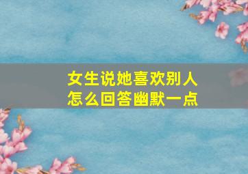 女生说她喜欢别人怎么回答幽默一点