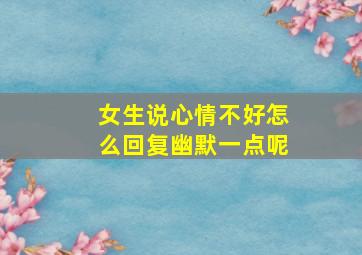 女生说心情不好怎么回复幽默一点呢