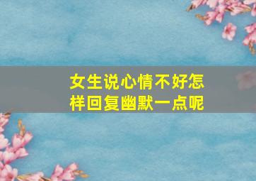 女生说心情不好怎样回复幽默一点呢