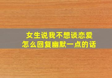 女生说我不想谈恋爱怎么回复幽默一点的话