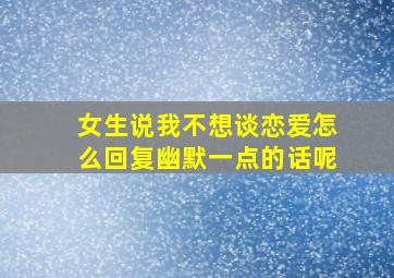 女生说我不想谈恋爱怎么回复幽默一点的话呢