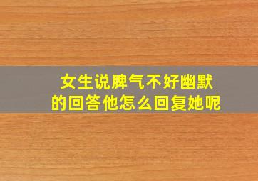 女生说脾气不好幽默的回答他怎么回复她呢