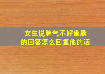 女生说脾气不好幽默的回答怎么回复他的话