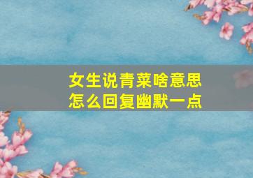 女生说青菜啥意思怎么回复幽默一点