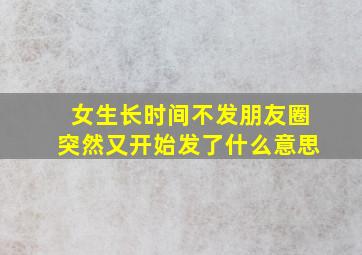 女生长时间不发朋友圈突然又开始发了什么意思