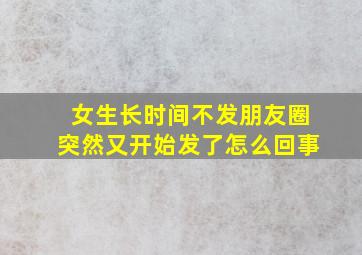 女生长时间不发朋友圈突然又开始发了怎么回事