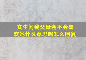 女生问我父母会不会喜欢她什么意思呢怎么回复