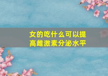 女的吃什么可以提高雌激素分泌水平