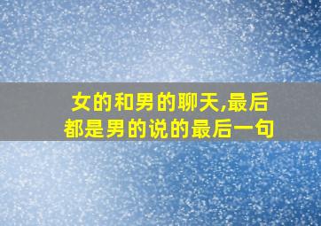 女的和男的聊天,最后都是男的说的最后一句