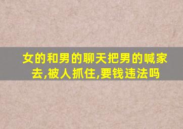 女的和男的聊天把男的喊家去,被人抓住,要钱违法吗