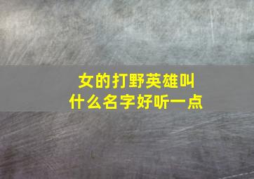 女的打野英雄叫什么名字好听一点