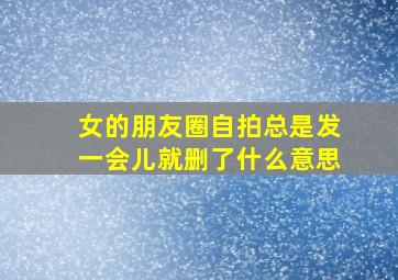 女的朋友圈自拍总是发一会儿就删了什么意思