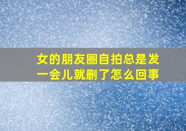 女的朋友圈自拍总是发一会儿就删了怎么回事