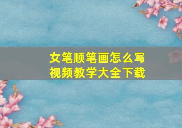 女笔顺笔画怎么写视频教学大全下载