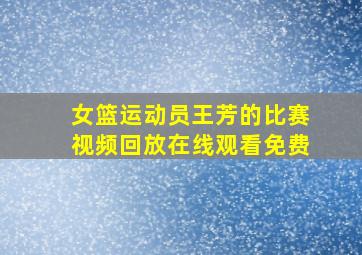 女篮运动员王芳的比赛视频回放在线观看免费