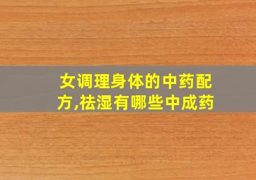 女调理身体的中药配方,祛湿有哪些中成药