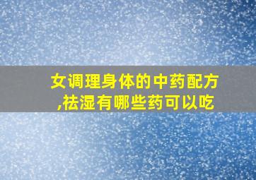 女调理身体的中药配方,祛湿有哪些药可以吃