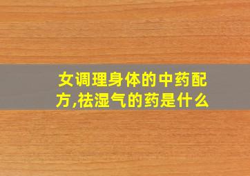 女调理身体的中药配方,祛湿气的药是什么