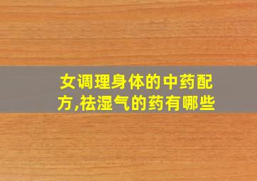 女调理身体的中药配方,祛湿气的药有哪些