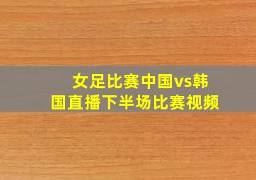 女足比赛中国vs韩国直播下半场比赛视频