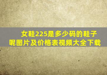 女鞋225是多少码的鞋子呢图片及价格表视频大全下载