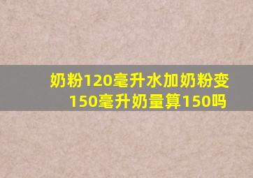 奶粉120毫升水加奶粉变150毫升奶量算150吗