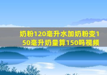 奶粉120毫升水加奶粉变150毫升奶量算150吗视频