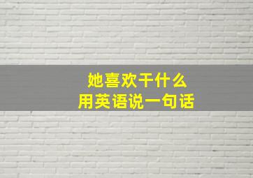 她喜欢干什么用英语说一句话