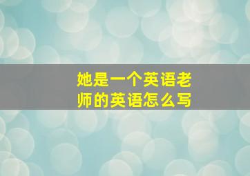 她是一个英语老师的英语怎么写