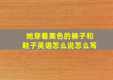 她穿着黑色的裤子和鞋子英语怎么说怎么写