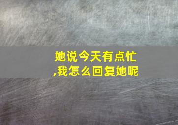 她说今天有点忙,我怎么回复她呢