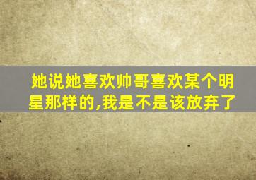 她说她喜欢帅哥喜欢某个明星那样的,我是不是该放弃了