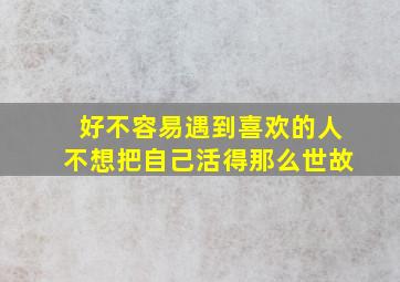 好不容易遇到喜欢的人不想把自己活得那么世故