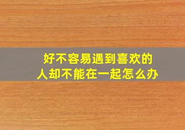 好不容易遇到喜欢的人却不能在一起怎么办