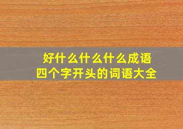 好什么什么什么成语四个字开头的词语大全